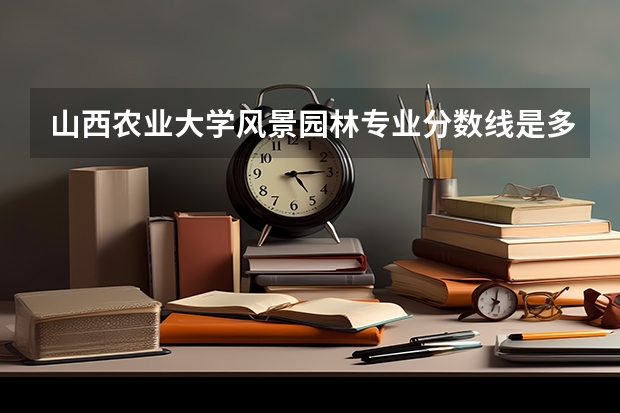 山西农业大学风景园林专业分数线是多少(近三年分数线一览)
