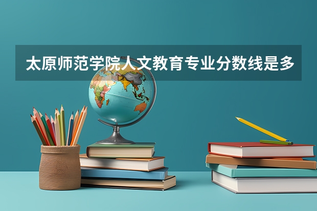 太原师范学院人文教育专业分数线是多少(近三年分数线一览)