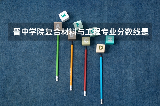 晋中学院复合材料与工程专业分数线是多少(近三年分数线一览)