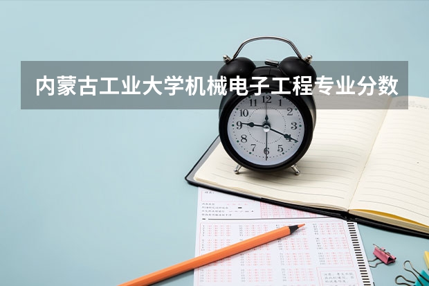 内蒙古工业大学机械电子工程专业分数线是多少(近三年分数线一览)