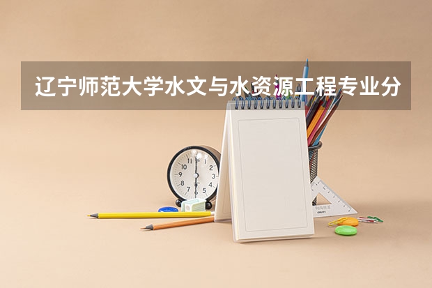 辽宁师范大学水文与水资源工程专业分数线是多少(近三年分数线一览)