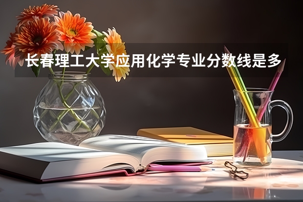 长春理工大学应用化学专业分数线是多少(近三年分数线一览)