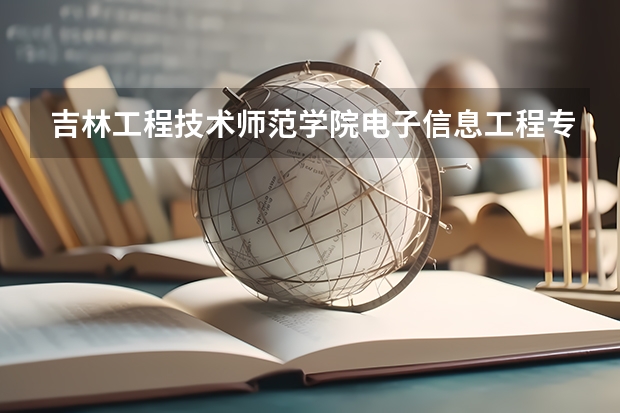 吉林工程技术师范学院电子信息工程专业分数线是多少(近三年分数线一览)