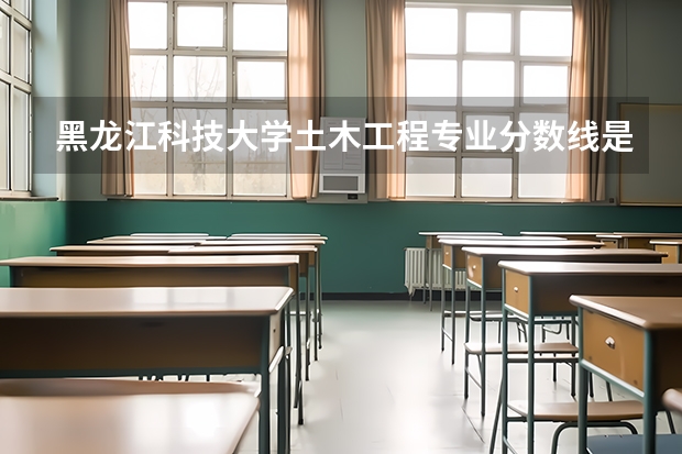 黑龙江科技大学土木工程专业分数线是多少(近三年分数线一览)