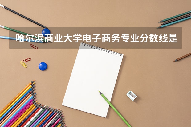 哈尔滨商业大学电子商务专业分数线是多少(近三年分数线一览)