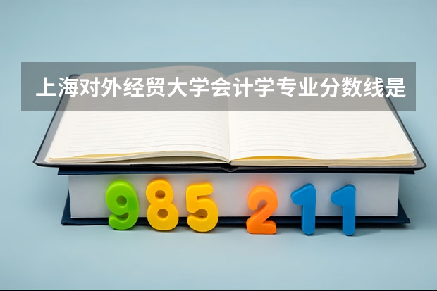上海对外经贸大学会计学专业分数线是多少(近三年分数线一览)
