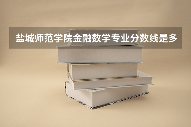 盐城师范学院金融数学专业分数线是多少(近三年分数线一览)