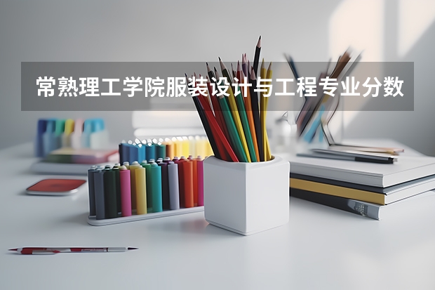 常熟理工学院服装设计与工程专业分数线是多少(近三年分数线一览)
