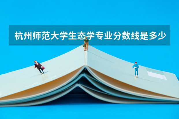 杭州师范大学生态学专业分数线是多少(近三年分数线一览)
