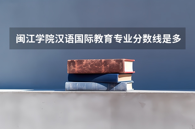 闽江学院汉语国际教育专业分数线是多少(近三年分数线一览)