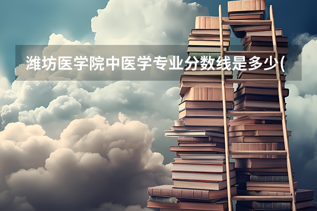 潍坊医学院中医学专业分数线是多少(近三年分数线一览)
