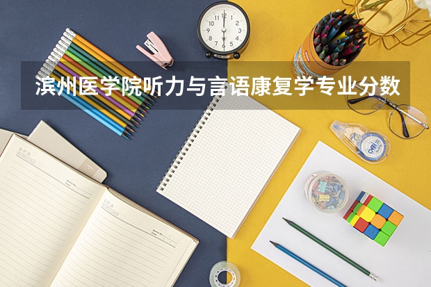 滨州医学院听力与言语康复学专业分数线是多少(近三年分数线一览)