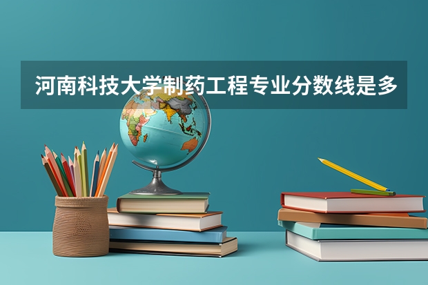 河南科技大学制药工程专业分数线是多少(近三年分数线一览)