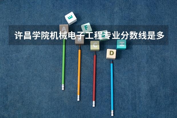 许昌学院机械电子工程专业分数线是多少(近三年分数线一览)