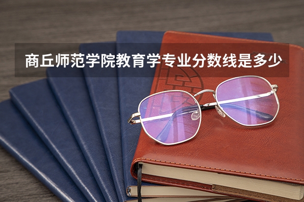 商丘师范学院教育学专业分数线是多少(近三年分数线一览)