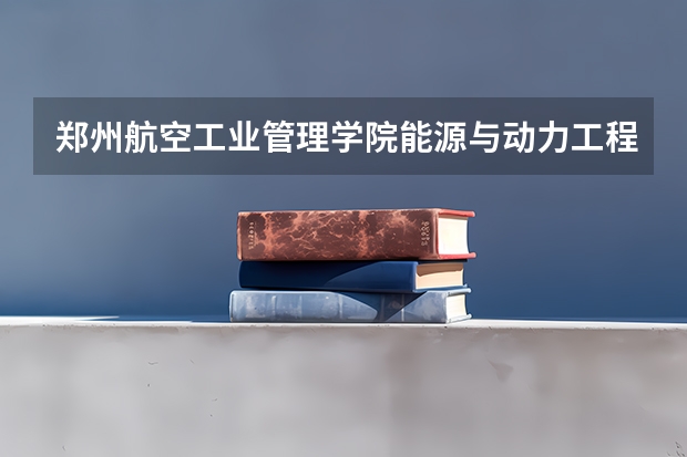 郑州航空工业管理学院能源与动力工程专业分数线是多少(近三年分数线一览)