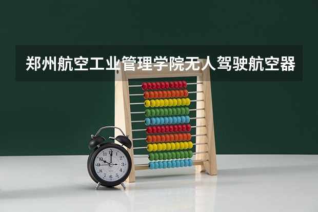 郑州航空工业管理学院无人驾驶航空器系统工程专业分数线是多少(近三年分数线一览)