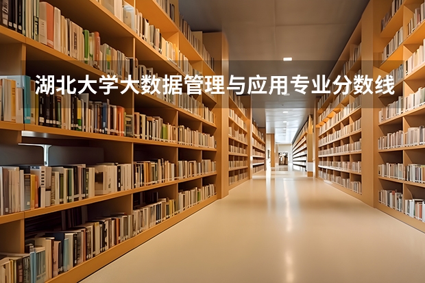 湖北大学大数据管理与应用专业分数线是多少(近三年分数线一览)