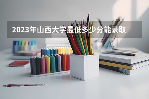 2023年山西大学最低多少分能录取 