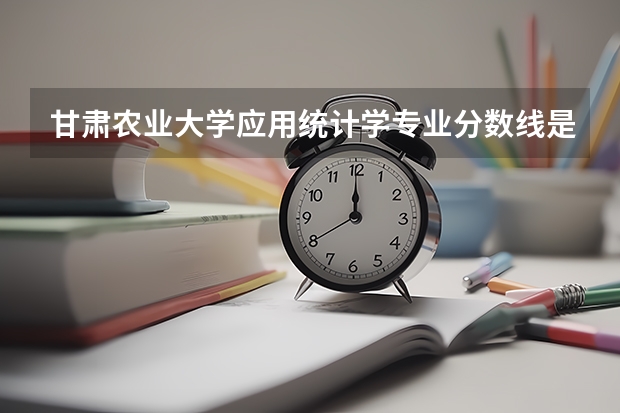 甘肃农业大学应用统计学专业分数线是多少(近三年分数线一览)