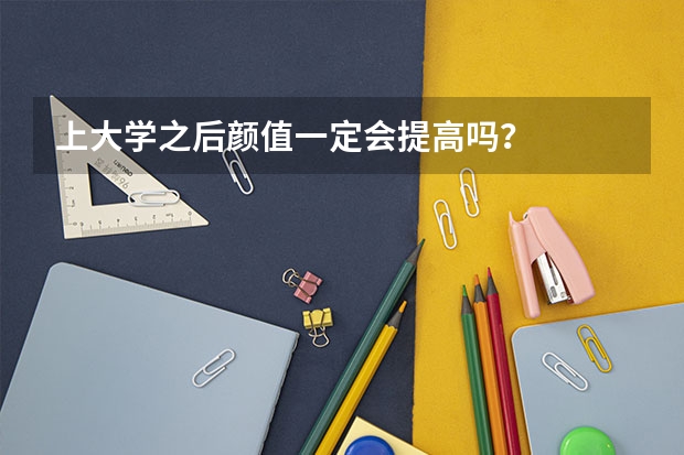上大学之后颜值一定会提高吗？