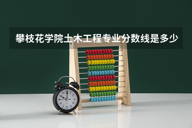 攀枝花学院土木工程专业分数线是多少(近三年分数线一览)