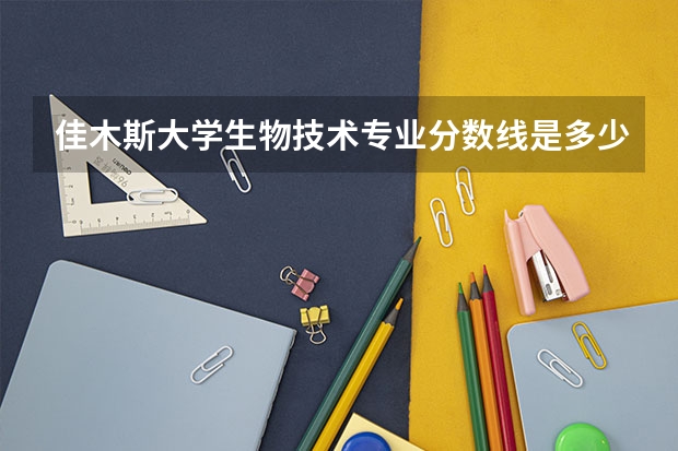 佳木斯大学生物技术专业分数线是多少(近三年分数线一览)