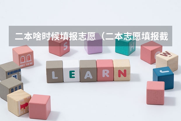 二本啥时候填报志愿（二本志愿填报截止时间四川）
