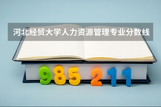 河北经贸大学人力资源管理专业分数线是多少(近三年分数线一览)