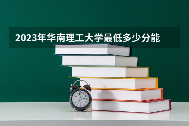 2023年华南理工大学最低多少分能录取 
