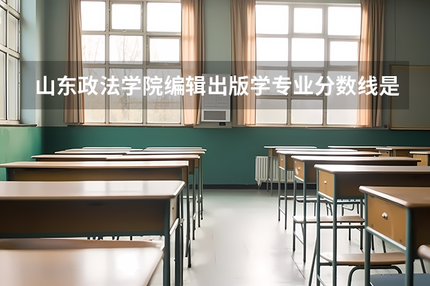 山东政法学院编辑出版学专业分数线是多少(近三年分数线一览)