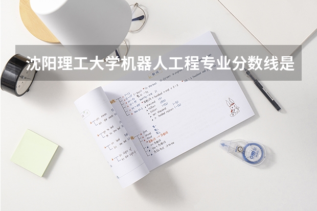 沈阳理工大学机器人工程专业分数线是多少(近三年分数线一览)