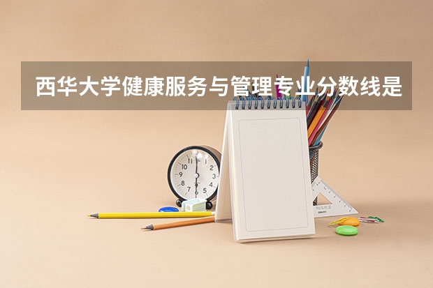 西华大学健康服务与管理专业分数线是多少(近三年分数线一览)