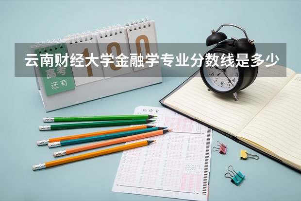云南财经大学金融学专业分数线是多少(近三年分数线一览)