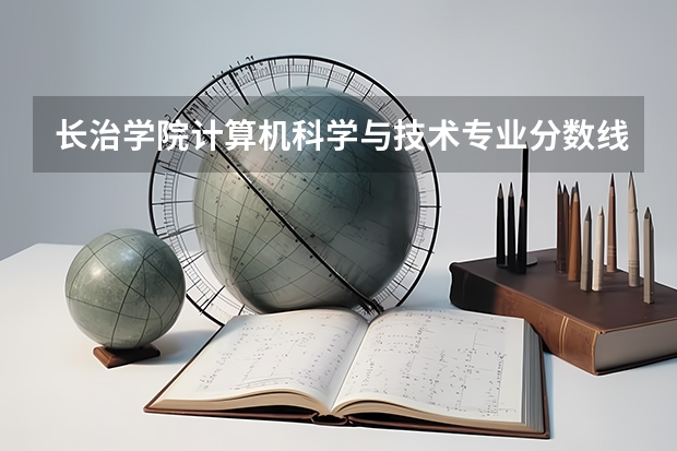 长治学院计算机科学与技术专业分数线是多少(近三年分数线一览)