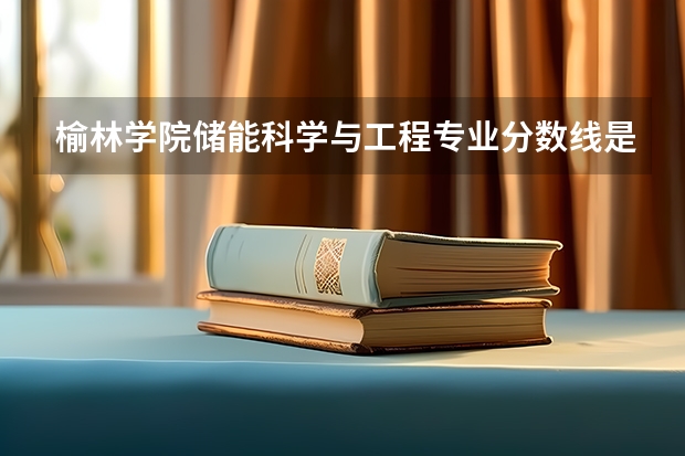 榆林学院储能科学与工程专业分数线是多少(近三年分数线一览)