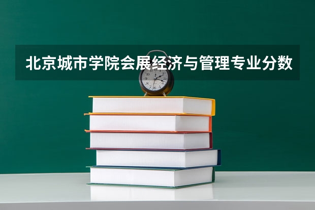 北京城市学院会展经济与管理专业分数线是多少(近三年分数线一览)
