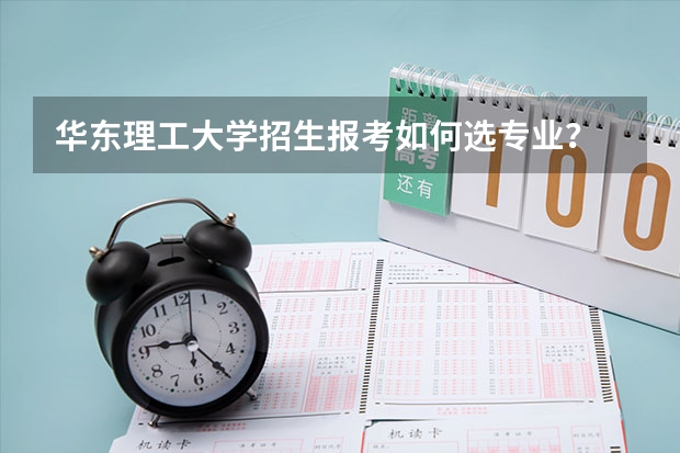 华东理工大学招生报考如何选专业？