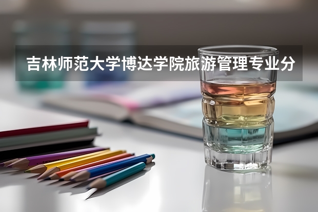 吉林师范大学博达学院旅游管理专业分数线是多少(近三年分数线一览)