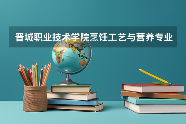 晋城职业技术学院烹饪工艺与营养专业分数线是多少(近三年分数线一览)