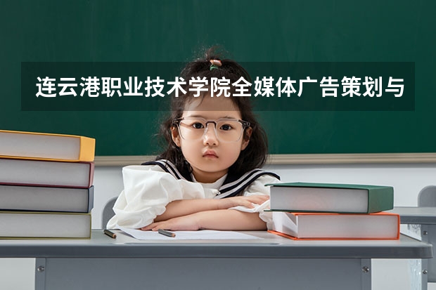 连云港职业技术学院全媒体广告策划与营销专业分数线是多少(近三年分数线一览)