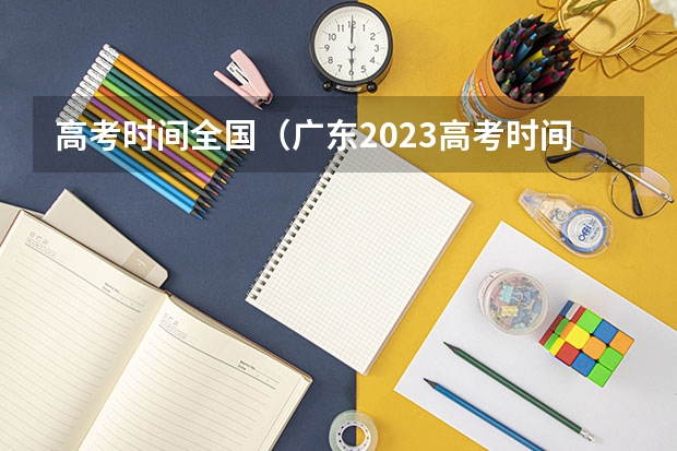 高考时间全国（广东2023高考时间科目表）