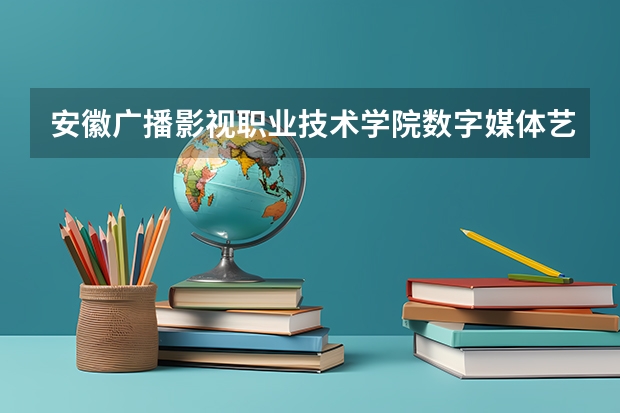 安徽广播影视职业技术学院数字媒体艺术设计专业分数线是多少(近三年分数线一览)