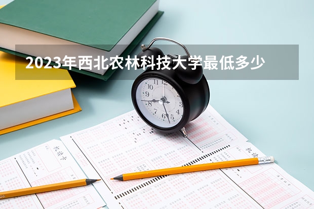 2023年西北农林科技大学最低多少分能录取 