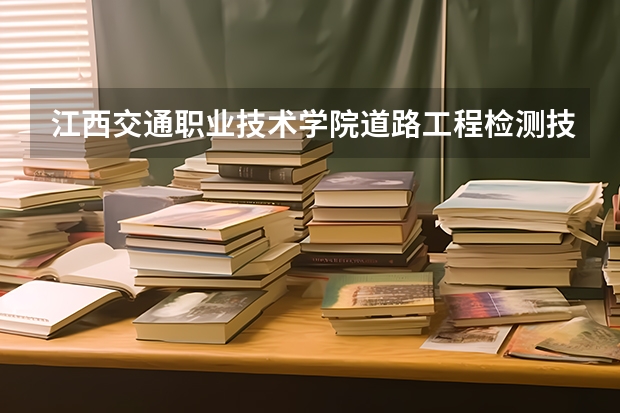 江西交通职业技术学院道路工程检测技术专业分数线是多少(近三年分数线一览)