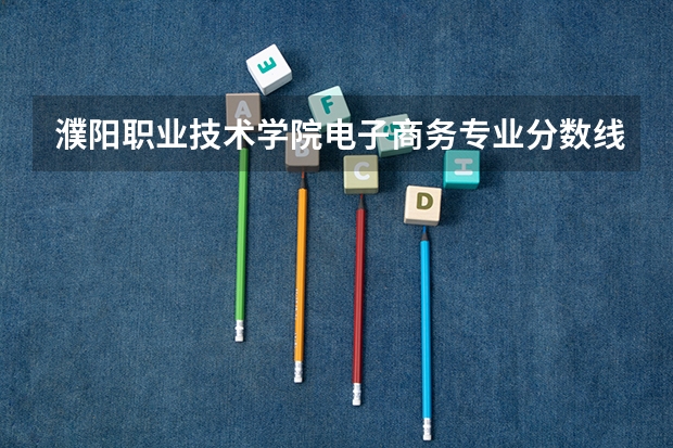 濮阳职业技术学院电子商务专业分数线是多少(近三年分数线一览)