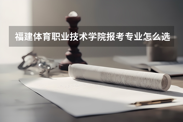 福建体育职业技术学院报考专业怎么选？