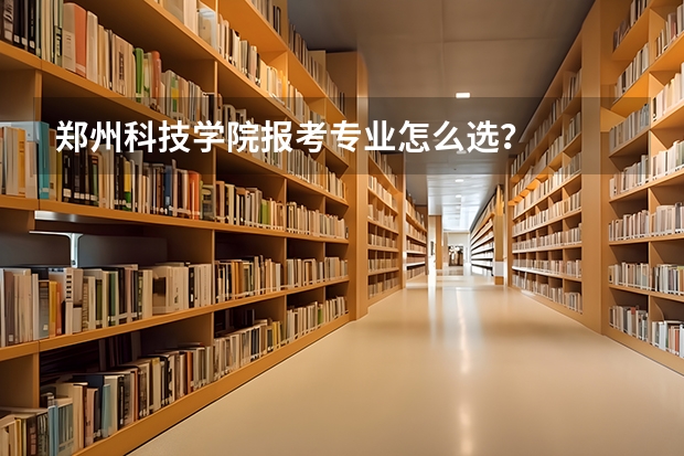 郑州科技学院报考专业怎么选？