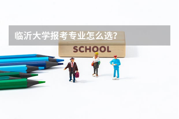临沂大学报考专业怎么选？