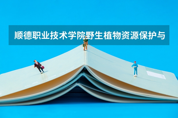 顺德职业技术学院野生植物资源保护与利用专业分数线是多少(近三年分数线一览)